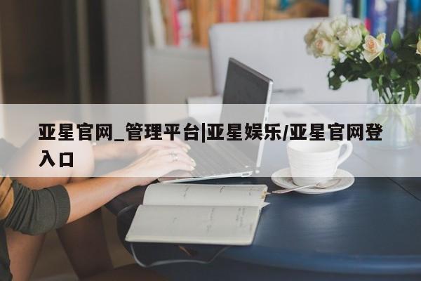 亚星开户 亚星app下载亚星官网_管理平台|亚星娱乐/亚星官网登入口
