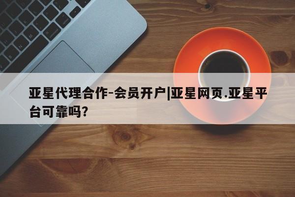 亚星开户 亚星app下载亚星代理合作-会员开户|亚星网页.亚星平台可靠吗？