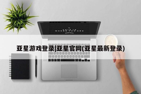 亚星开户 亚星app下载亚星游戏登录|亚星官网(亚星最新登录)