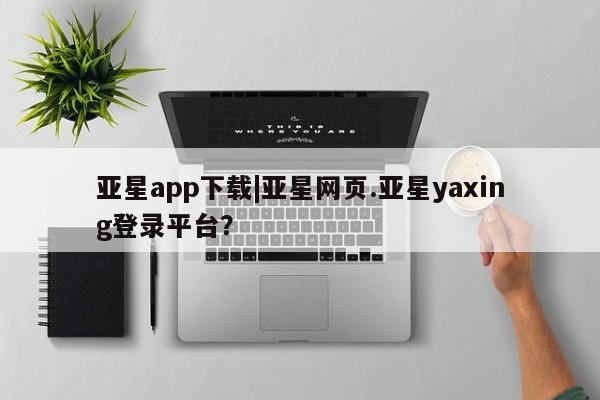 亚星开户 亚星app下载亚星app下载|亚星网页.亚星yaxing登录平台？