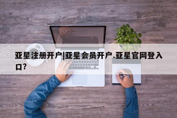亚星开户 亚星app下载亚星注册开户|亚星会员开户.亚星官网登入口？