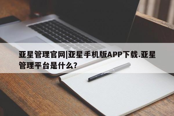 亚星开户 亚星app下载亚星管理官网|亚星手机版APP下载.亚星管理平台是什么？