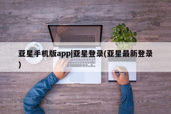 亚星开户 亚星app下载亚星手机版app|亚星登录(亚星最新登录)
