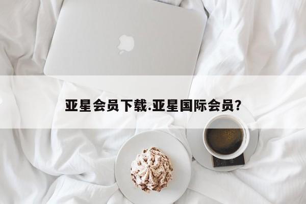 亚星开户 亚星app下载亚星会员下载.亚星国际会员？