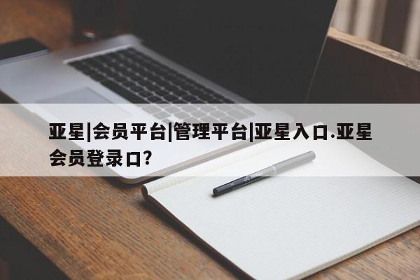 亚星开户 亚星app下载亚星|会员平台|管理平台|亚星入口.亚星会员登录口？