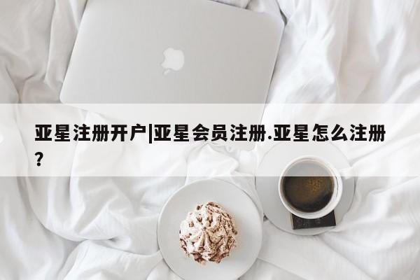 亚星开户 亚星app下载亚星注册开户|亚星会员注册.亚星怎么注册？