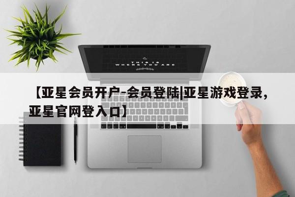 亚星开户 亚星app下载【亚星会员开户-会员登陆|亚星游戏登录,亚星官网登入口】