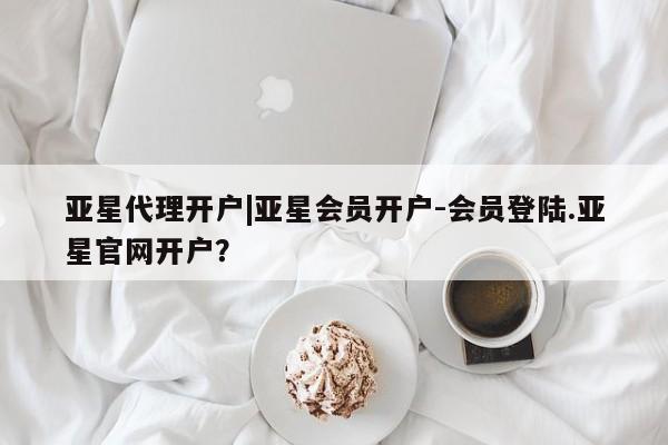 亚星开户 亚星app下载亚星代理开户|亚星会员开户-会员登陆.亚星官网开户？