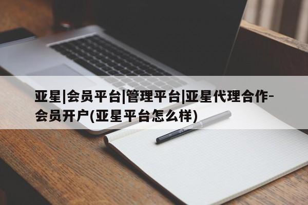 亚星开户 亚星app下载亚星|会员平台|管理平台|亚星代理合作-会员开户(亚星平台怎么样)