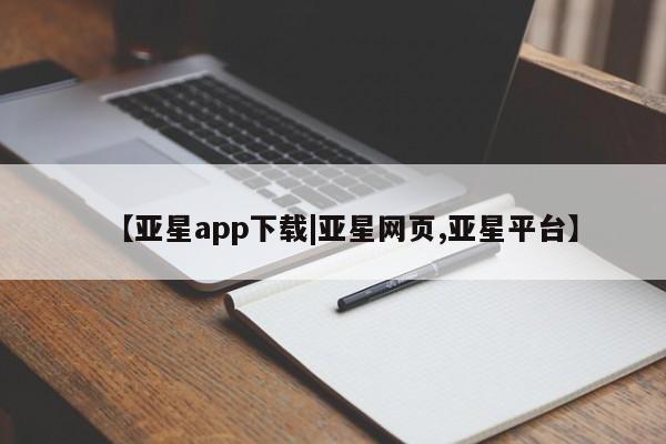 亚星开户 亚星app下载【亚星app下载|亚星网页,亚星平台】
