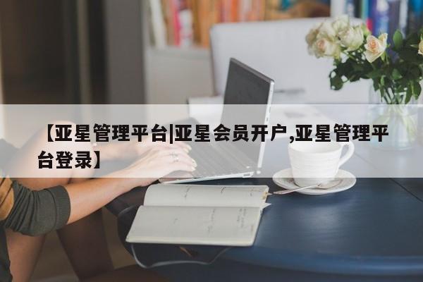 亚星开户 亚星app下载【亚星管理平台|亚星会员开户,亚星管理平台登录】