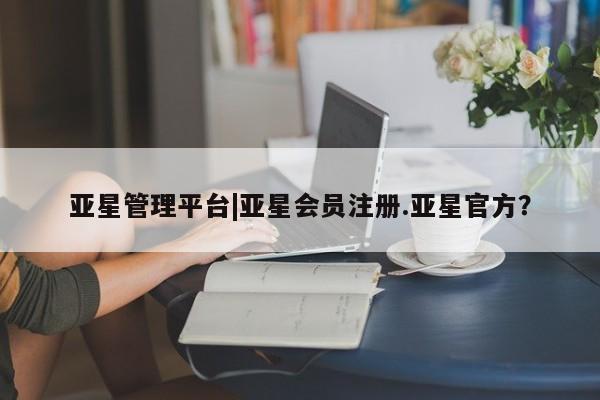 亚星开户 亚星app下载亚星管理平台|亚星会员注册.亚星官方？
