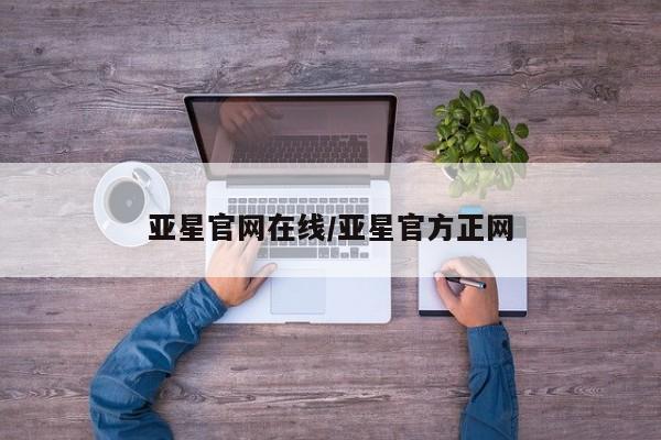 亚星开户 亚星app下载亚星官网在线/亚星官方正网