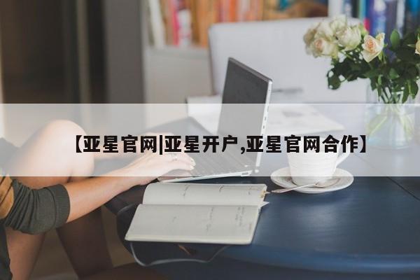 亚星开户 亚星app下载【亚星官网|亚星开户,亚星官网合作】