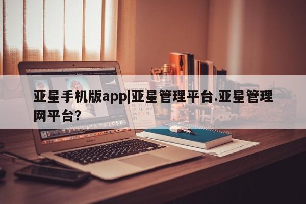 亚星开户 亚星app下载亚星手机版app|亚星管理平台.亚星管理网平台？