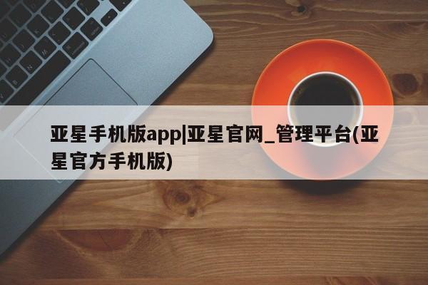 亚星开户 亚星app下载亚星手机版app|亚星官网_管理平台(亚星官方手机版)