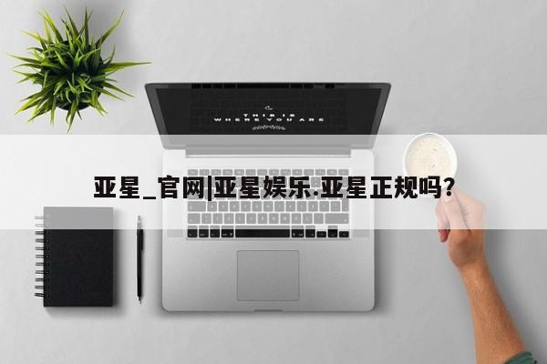 亚星开户 亚星app下载亚星_官网|亚星娱乐.亚星正规吗？
