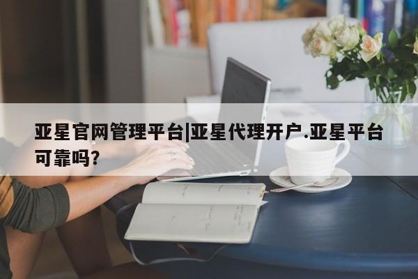 亚星开户 亚星app下载亚星官网管理平台|亚星代理开户.亚星平台可靠吗？