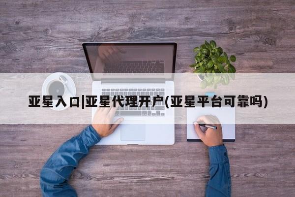 亚星开户 亚星app下载亚星入口|亚星代理开户(亚星平台可靠吗)