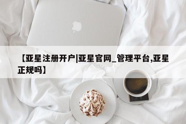 亚星开户 亚星app下载【亚星注册开户|亚星官网_管理平台,亚星正规吗】