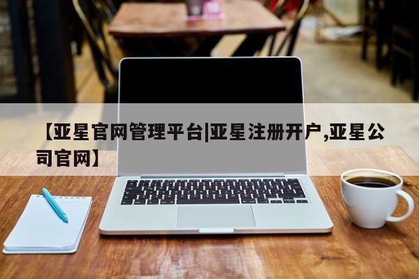 亚星开户 亚星app下载【亚星官网管理平台|亚星注册开户,亚星公司官网】