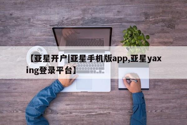 亚星开户 亚星app下载【亚星开户|亚星手机版app,亚星yaxing登录平台】
