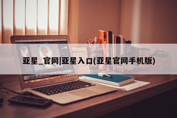 亚星开户 亚星app下载亚星_官网|亚星入口(亚星官网手机版)