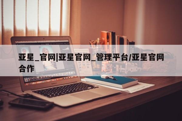 亚星开户 亚星app下载亚星_官网|亚星官网_管理平台/亚星官网合作