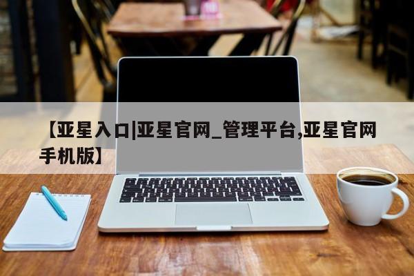 亚星开户 亚星app下载【亚星入口|亚星官网_管理平台,亚星官网手机版】