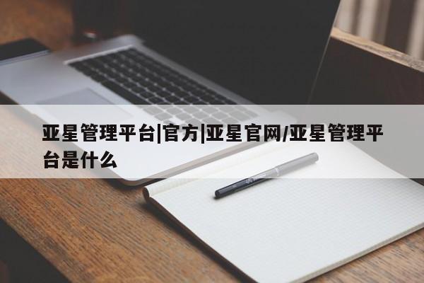 亚星开户 亚星app下载亚星管理平台|官方|亚星官网/亚星管理平台是什么