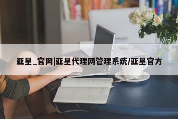 亚星开户 亚星app下载亚星_官网|亚星代理网管理系统/亚星官方