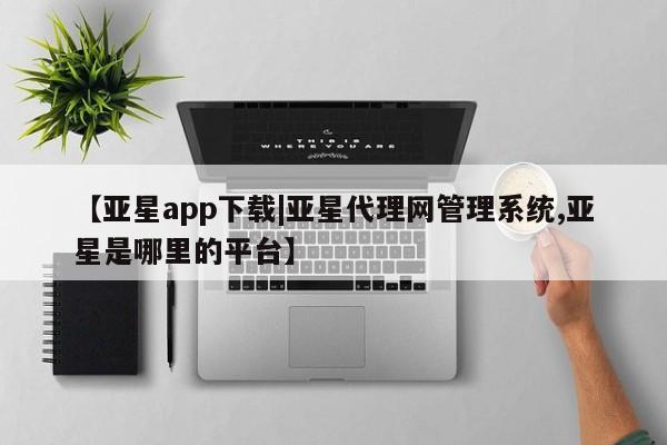 亚星开户 亚星app下载【亚星app下载|亚星代理网管理系统,亚星是哪里的平台】