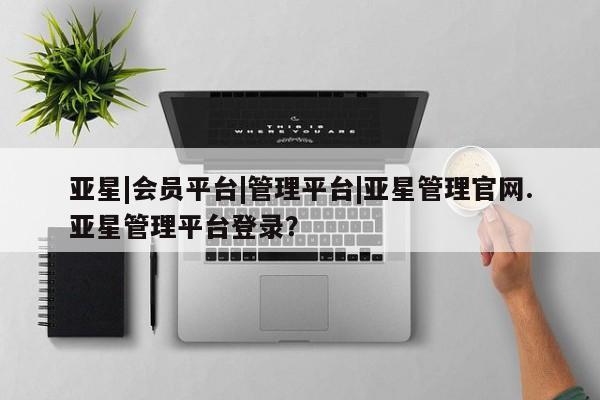 亚星开户 亚星app下载亚星|会员平台|管理平台|亚星管理官网.亚星管理平台登录？