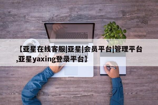 亚星开户 亚星app下载【亚星在线客服|亚星|会员平台|管理平台,亚星yaxing登录平台】