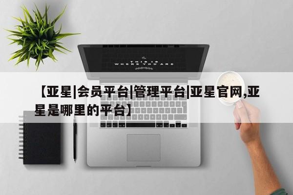 亚星开户 亚星app下载【亚星|会员平台|管理平台|亚星官网,亚星是哪里的平台】