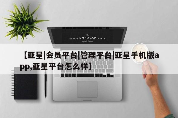亚星开户 亚星app下载【亚星|会员平台|管理平台|亚星手机版app,亚星平台怎么样】