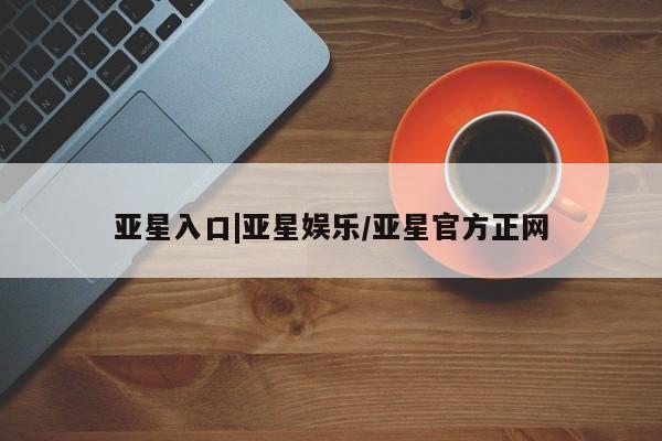 亚星开户 亚星app下载亚星入口|亚星娱乐/亚星官方正网