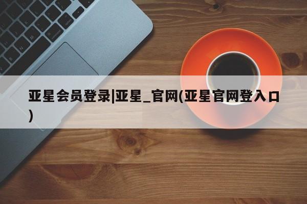 亚星开户 亚星app下载亚星会员登录|亚星_官网(亚星官网登入口)