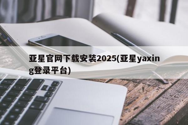 亚星开户 亚星app下载亚星官网下载安装2025(亚星yaxing登录平台)