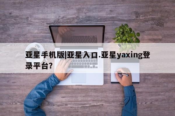 亚星开户 亚星app下载亚星手机版|亚星入口.亚星yaxing登录平台？