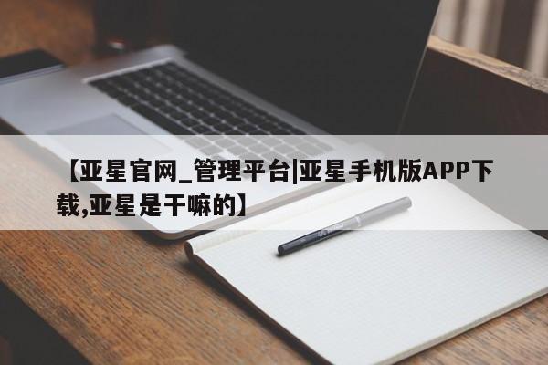 亚星开户 亚星app下载【亚星官网_管理平台|亚星手机版APP下载,亚星是干嘛的】