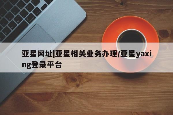 亚星网址|亚星相关业务办理
