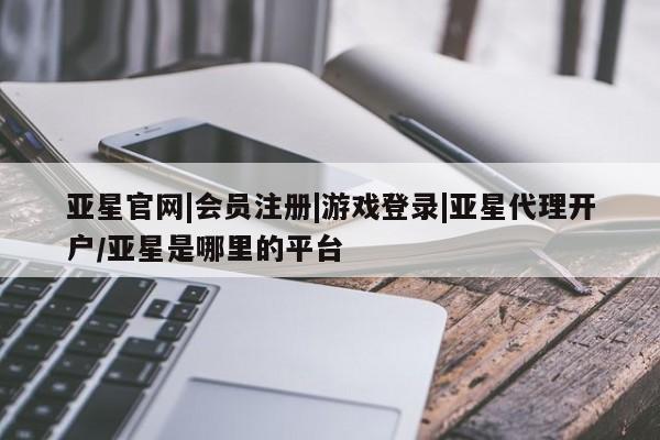 亚星开户 亚星app下载亚星官网|会员注册|游戏登录|亚星代理开户/亚星是哪里的平台