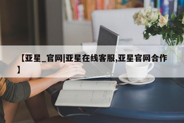 亚星开户 亚星app下载【亚星_官网|亚星在线客服,亚星官网合作】