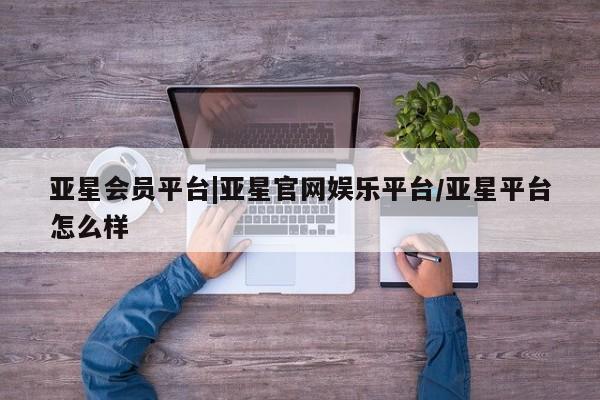 亚星开户 亚星app下载亚星会员平台|亚星官网娱乐平台/亚星平台怎么样