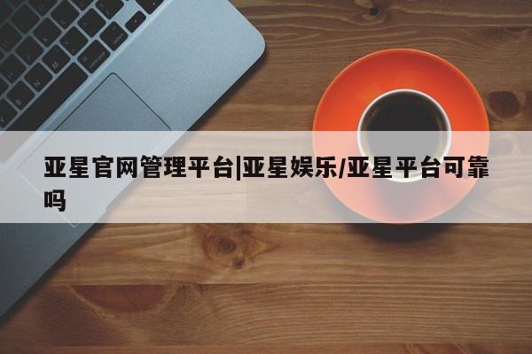 亚星开户 亚星app下载亚星官网管理平台|亚星娱乐/亚星平台可靠吗