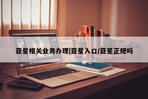 亚星开户 亚星app下载亚星相关业务办理|亚星入口/亚星正规吗