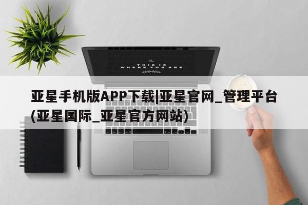 亚星开户 亚星app下载亚星手机版APP下载|亚星官网_管理平台(亚星国际_亚星官方网站)