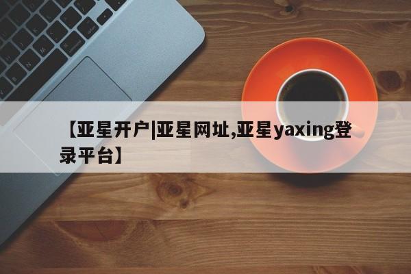 亚星开户 亚星app下载【亚星开户|亚星网址,亚星yaxing登录平台】