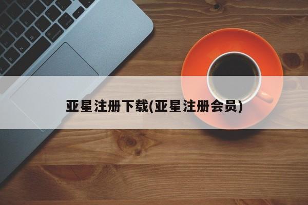 亚星开户 亚星app下载亚星注册下载(亚星注册会员)